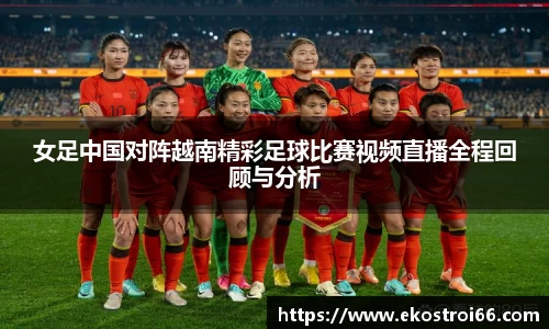 女足中国对阵越南精彩足球比赛视频直播全程回顾与分析