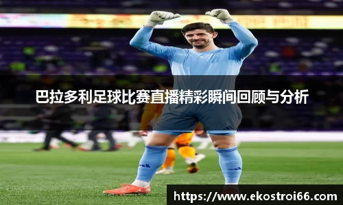 巴拉多利足球比赛直播精彩瞬间回顾与分析