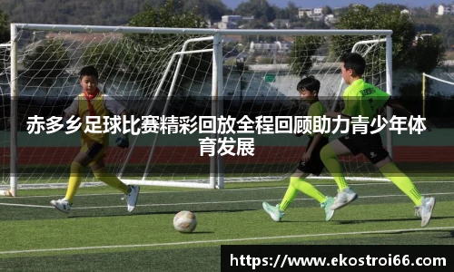 赤多乡足球比赛精彩回放全程回顾助力青少年体育发展