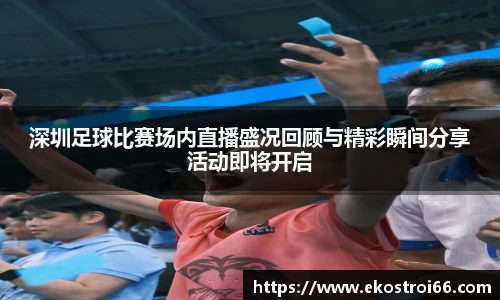 深圳足球比赛场内直播盛况回顾与精彩瞬间分享活动即将开启