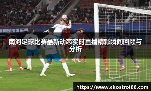 南河足球比赛最新动态实时直播精彩瞬间回顾与分析