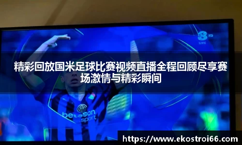 精彩回放国米足球比赛视频直播全程回顾尽享赛场激情与精彩瞬间